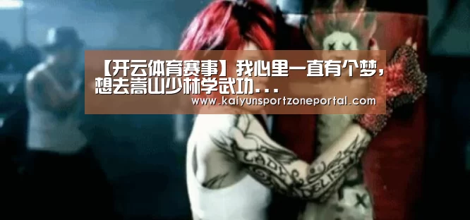 【开云体育赛事】我心里一直有个梦,想去嵩山少林学武功...(图3) 开云比分