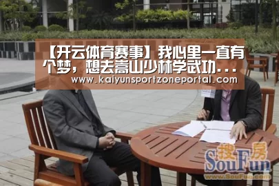 【开云体育赛事】我心里一直有个梦,想去嵩山少林学武功...(图4) KAIYUN首页