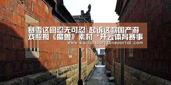暴雪这回忍无可忍 起诉这款国产游戏照搬《魔兽》素材‘开云体育赛事’(图2) 开云体育官方入口
